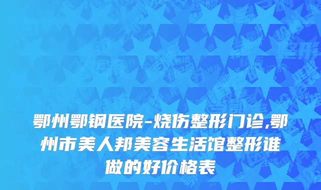 鄂州鄂钢医院-烧伤整形门诊,鄂州市美人邦美容生活馆整形谁做的好价格表