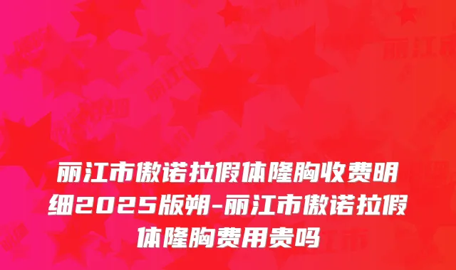丽江市傲诺拉假体隆胸收费明细2025版朔-丽江市傲诺拉假体隆胸费用贵吗