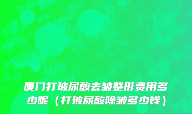 厦门打玻尿酸去皱整形费用多少呢（打玻尿酸除皱多少钱）