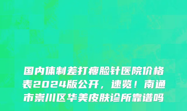 国内体制差打瘦脸针医院价格表2024版公开,速览!南通市崇川区华美皮肤诊所靠谱吗