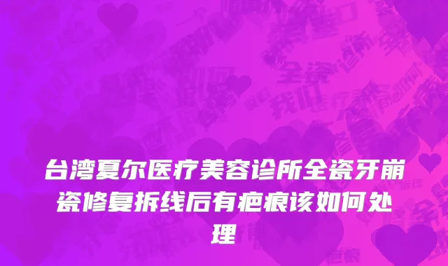 台湾夏尔医疗美容诊所全瓷牙崩瓷修复拆线后有疤痕该如何处理