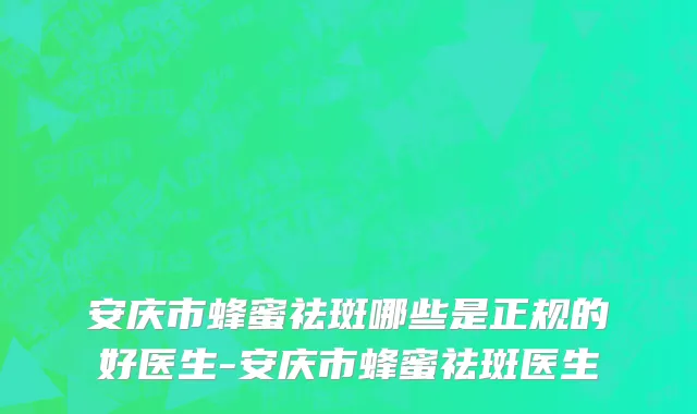 安庆市蜂蜜祛斑哪些是正规的好医生-安庆市蜂蜜祛斑医生