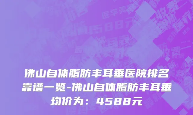 佛山自体脂肪丰耳垂医院排名靠谱一览-佛山自体脂肪丰耳垂均价为:4588元