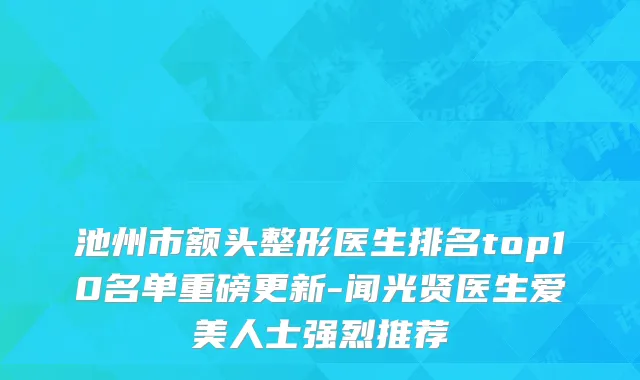 池州市额头整形医生排名top10名单重磅更新-闻光贤医生爱美人士强烈推荐