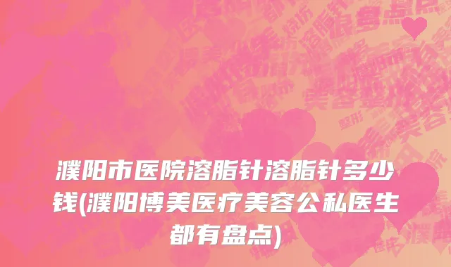濮阳市医院溶脂针溶脂针多少钱(濮阳博美医疗美容公私医生都有盘点)