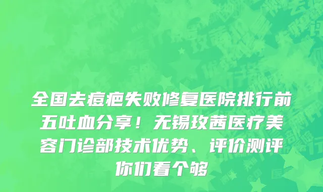 全国去痘疤失败修复医院排行前五吐血分享！无锡玫茜医疗美容门诊部技术优势、评价测评你们看个够