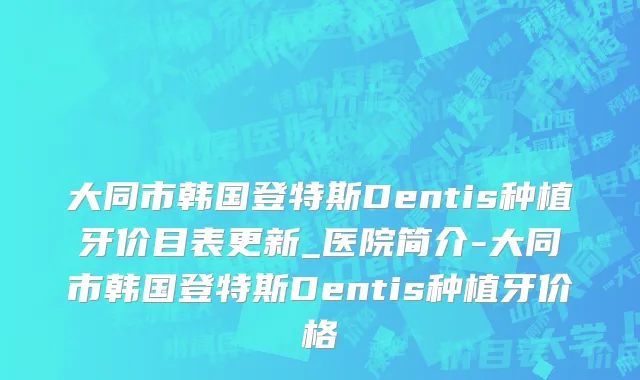 大同市韩国登特斯Dentis种植牙价目表更新_医院简介-大同市韩国登特斯Dentis种植牙价格