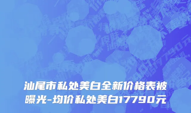 汕尾市私处美白全新价格表被曝光-均价私处美白17790元