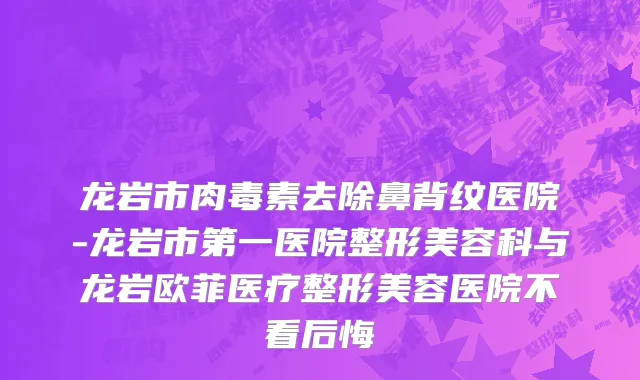 龙岩市肉毒素去除鼻背纹医院-龙岩市第一医院整形美容科与龙岩欧菲医疗整形美容医院不看后悔