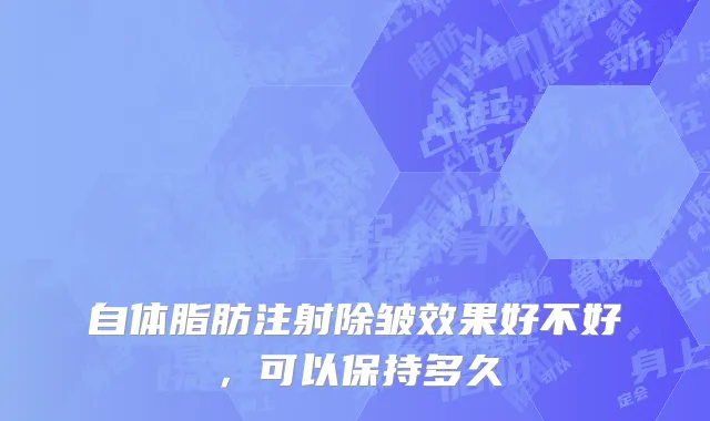 自体脂肪注射除皱效果好不好，可以保持多久