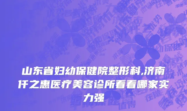 山东省妇幼保健院整形科,济南仟之惠医疗美容诊所看看哪家实力强