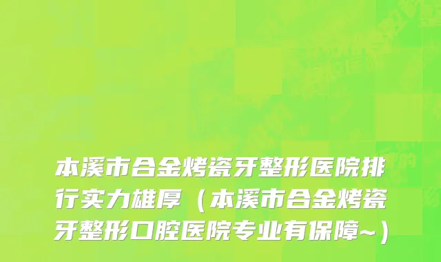 本溪市合金烤瓷牙整形医院排行实力雄厚（本溪市合金烤瓷牙整形口腔医院专业有保障~）