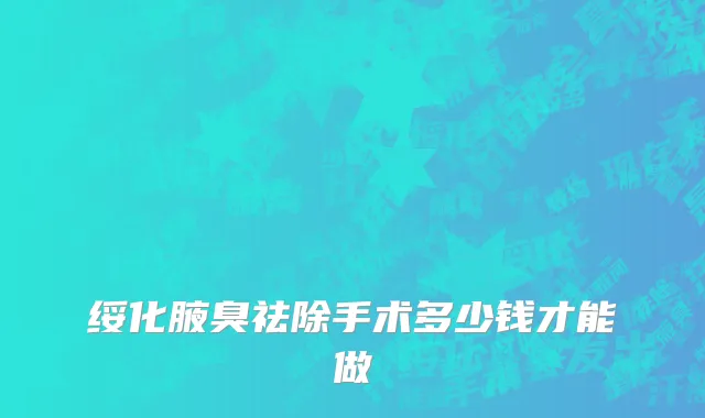 绥化腋臭祛除手术多少钱才能做