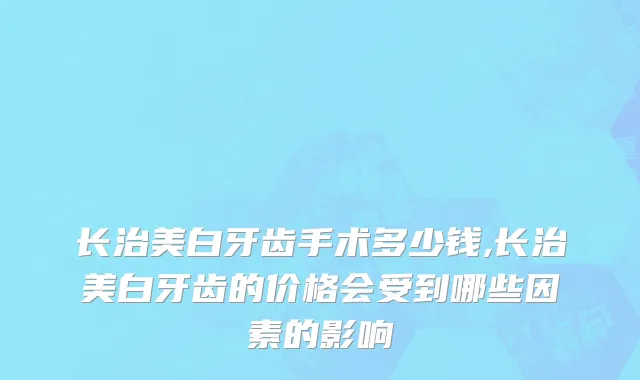 长治美白牙齿手术多少钱,长治美白牙齿的价格会受到哪些因素的影响