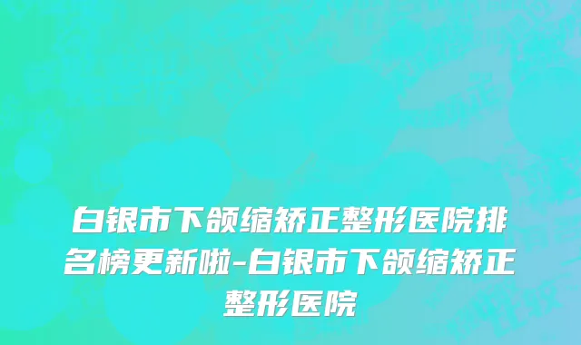 白银市下颌缩矫正整形医院排名榜更新啦-白银市下颌缩矫正整形医院