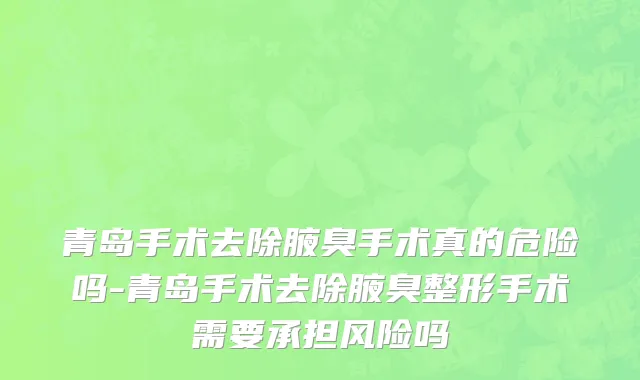青岛手术去除腋臭手术真的危险吗-青岛手术去除腋臭整形手术需要承担风险吗