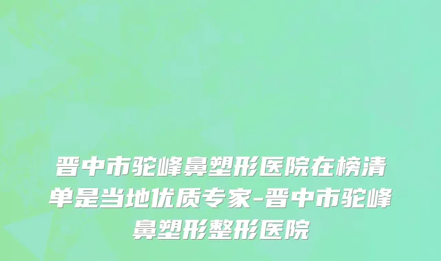 晋中市驼峰鼻塑形医院在榜清单是当地优质专家-晋中市驼峰鼻塑形整形医院