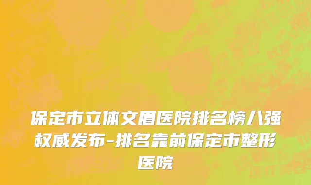 保定市立体文眉医院排名榜八强权威发布-排名靠前保定市整形医院