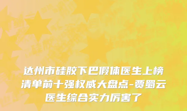 达州市硅胶下巴假体医生上榜清单前十强权威大盘点-贾蜀云医生综合实力厉害了