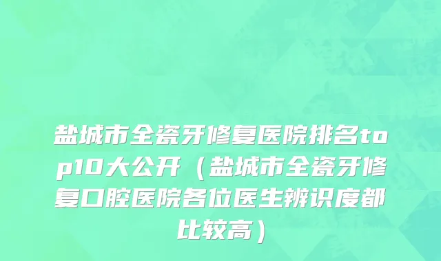 盐城市全瓷牙修复医院排名top10大公开（盐城市全瓷牙修复口腔医院各位医生辨识度都比较高）