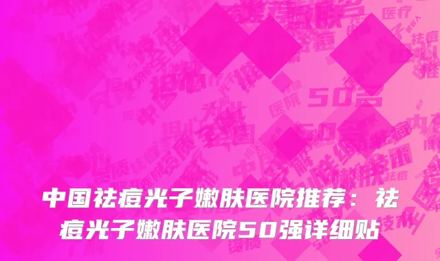 中国祛痘光子嫩肤医院推荐：祛痘光子嫩肤医院50强详细贴