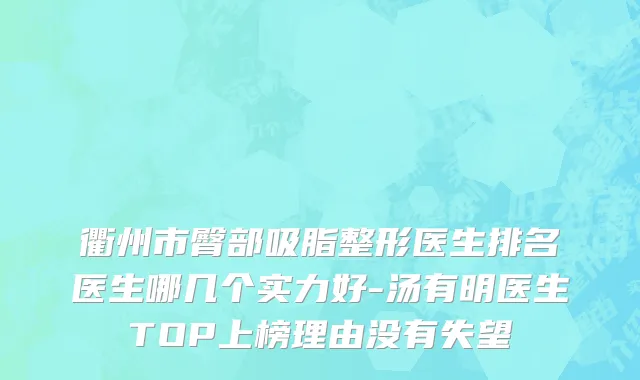 衢州市臀部吸脂整形医生排名医生哪几个实力好-汤有明医生TOP上榜理由没有失望