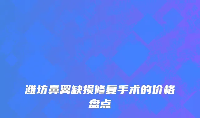潍坊鼻翼缺损修复手术的价格盘点