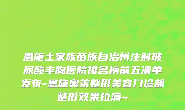 恩施土家族苗族自治州注射玻尿酸丰胸医院排名榜前五清单发布-恩施奥莱整形美容门诊部整形效果拉满~