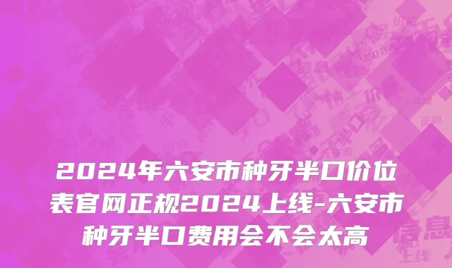 2024年六安市种牙半口价位表官网正规2024上线-六安市种牙半口费用会不会太高