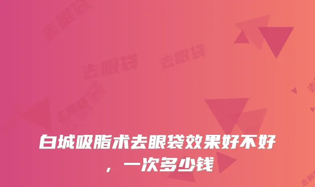 白城吸脂术去眼袋效果好不好，一次多少钱
