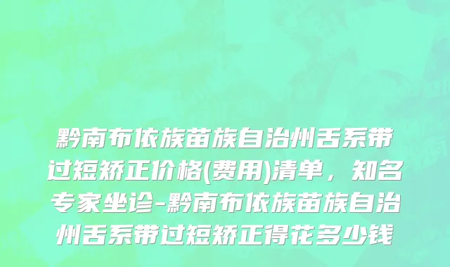 黔南布依族苗族自治州舌系带过短矫正价格(费用)清单，知名专家坐诊-黔南布依族苗族自治州舌系带过短矫正得花多少钱