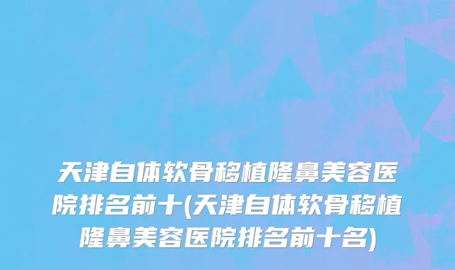 天津自体软骨移植隆鼻美容医院排名前十(天津自体软骨移植隆鼻美容医院排名前十名)