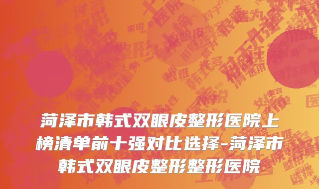 菏泽市韩式双眼皮整形医院上榜清单前十强对比选择-菏泽市韩式双眼皮整形整形医院