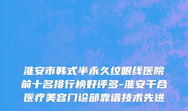 淮安市韩式半永久纹眼线医院前十名排行榜好评多-淮安千合医疗美容门诊部靠谱技术先进