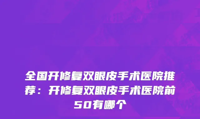 全国开修复双眼皮手术医院推荐：开修复双眼皮手术医院前50有哪个