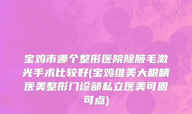 宝鸡市哪个整形医院除腋毛激光手术比较好(宝鸡维美大眼睛医美整形门诊部私立医美可圈可点)