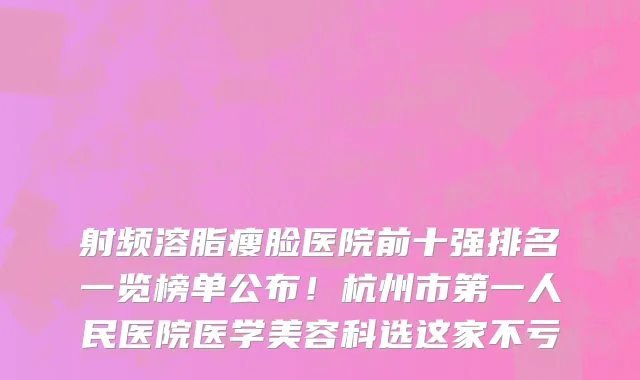 射频溶脂瘦脸医院前十强排名一览榜单公布!杭州市第一人民医院医学美容科选这家不亏
