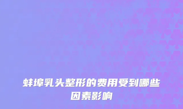 蚌埠乳头整形的费用受到哪些因素影响