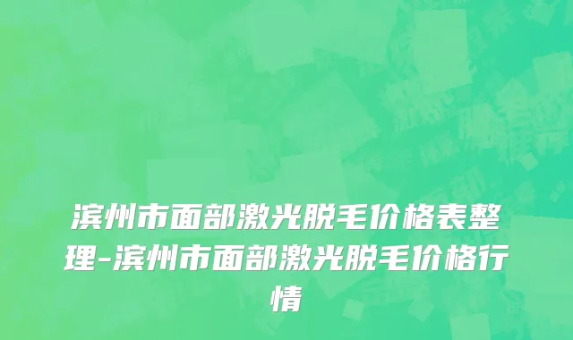 滨州市面部激光脱毛价格表整理-滨州市面部激光脱毛价格行情