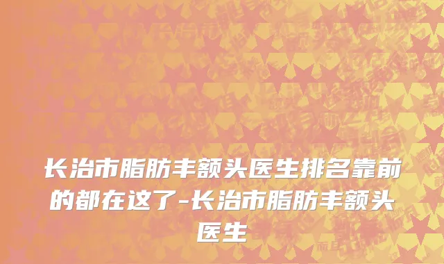 长治市脂肪丰额头医生排名靠前的都在这了-长治市脂肪丰额头医生