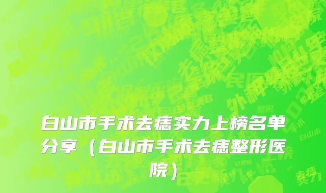 白山市手术去痣实力上榜名单分享（白山市手术去痣整形医院）