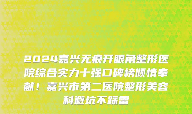 2024嘉兴无痕开眼角整形医院综合实力十强口碑榜倾情奉献!嘉兴市第二医院整形美容科避坑不踩雷