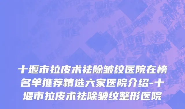 十堰市拉皮术祛除皱纹医院在榜名单推荐精选六家医院介绍-十堰市拉皮术祛除皱纹整形医院