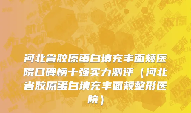 河北省胶原蛋白填充丰面颊医院口碑榜十强实力测评（河北省胶原蛋白填充丰面颊整形医院）