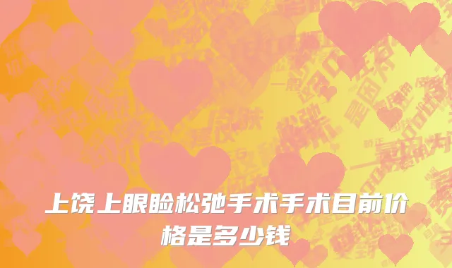 上饶上眼睑松弛手术手术目前价格是多少钱