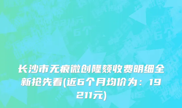 长沙市无痕微创隆颏收费明细全新抢先看(近6个月均价为：19211元)