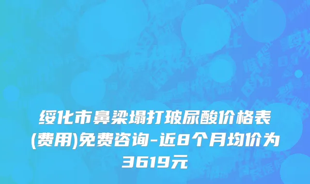 绥化市鼻梁塌打玻尿酸价格表(费用)免费咨询-近8个月均价为3619元