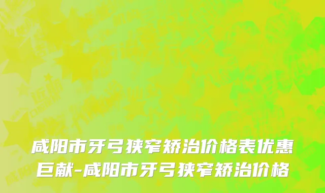 咸阳市牙弓狭窄矫治价格表优惠巨献-咸阳市牙弓狭窄矫治价格