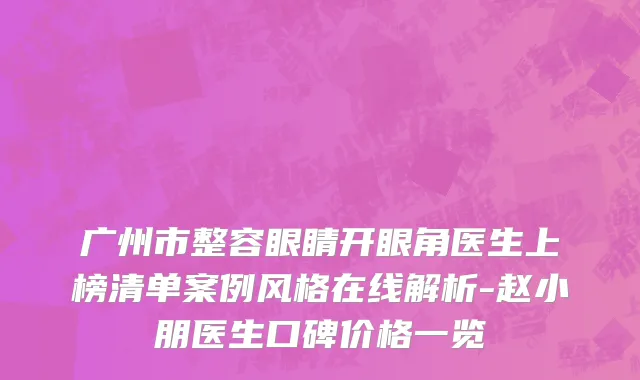 广州市整容眼睛开眼角医生上榜清单案例风格在线解析-赵小朋医生口碑价格一览