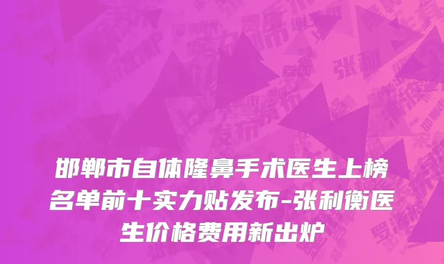 邯郸市自体隆鼻手术医生上榜名单前十实力贴发布-张利衡医生价格费用新出炉